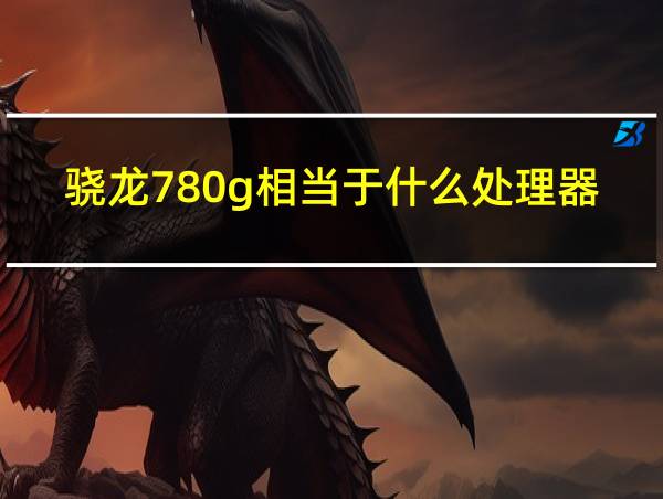 骁龙780g相当于什么处理器的相关图片