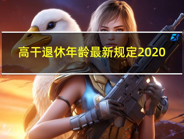 高干退休年龄最新规定2020年新政策解读的相关图片