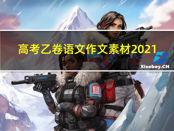 高考乙卷语文作文素材2021最新的相关图片