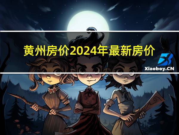 黄州房价2024年最新房价的相关图片