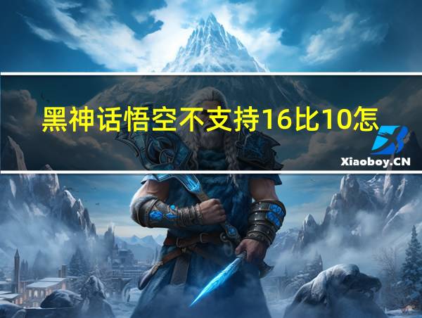 黑神话悟空不支持16比10怎么办的相关图片