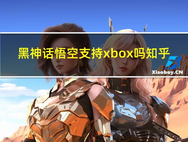 黑神话悟空支持xbox吗知乎的相关图片