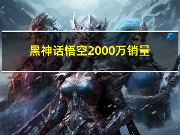 黑神话悟空2000万销量的相关图片