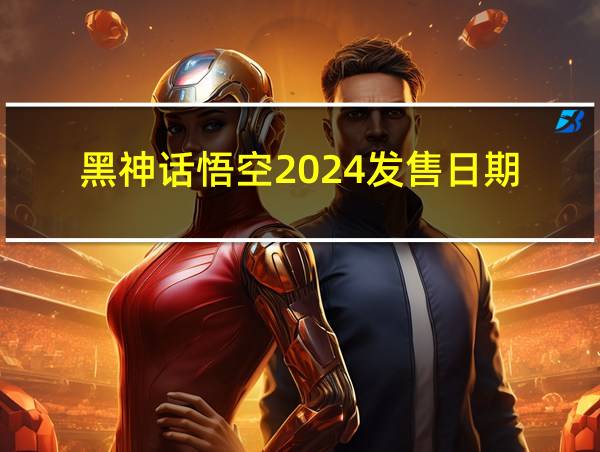 黑神话悟空2024发售日期的相关图片