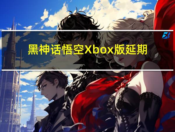 黑神话悟空Xbox版延期的相关图片