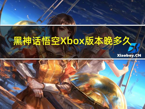 黑神话悟空Xbox版本晚多久的相关图片