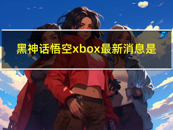 黑神话悟空xbox最新消息是什么的相关图片