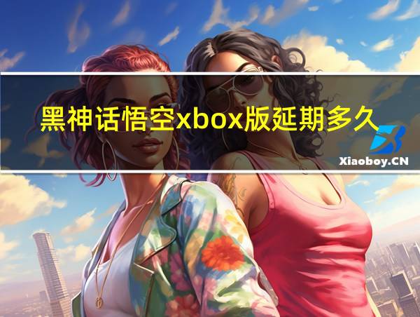 黑神话悟空xbox版延期多久的相关图片