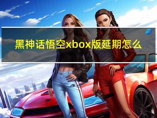 黑神话悟空xbox版延期怎么弄的相关图片