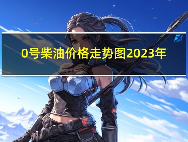 0号柴油价格走势图2023年的相关图片