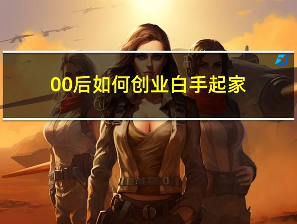 00后如何创业白手起家的相关图片