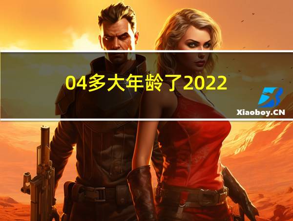 04多大年龄了2022