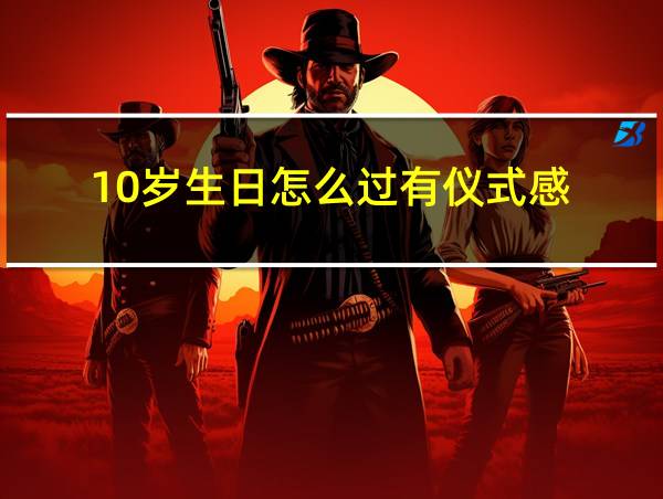 10岁生日怎么过有仪式感的相关图片