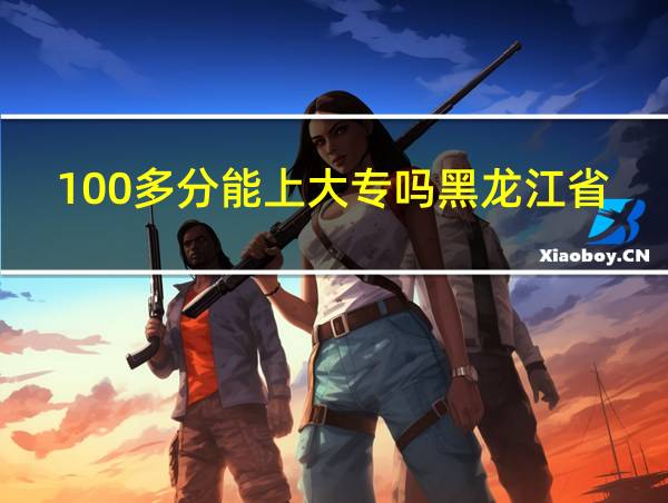 100多分能上大专吗黑龙江省的相关图片