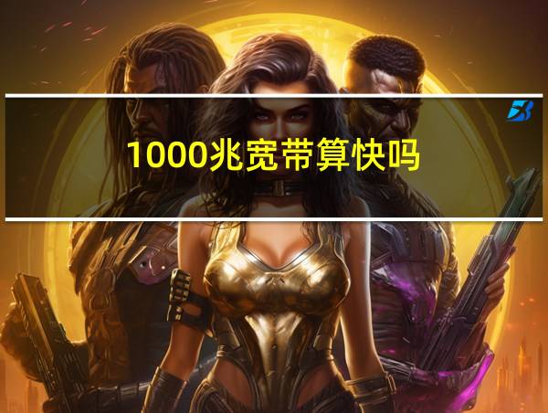 1000兆宽带算快吗的相关图片