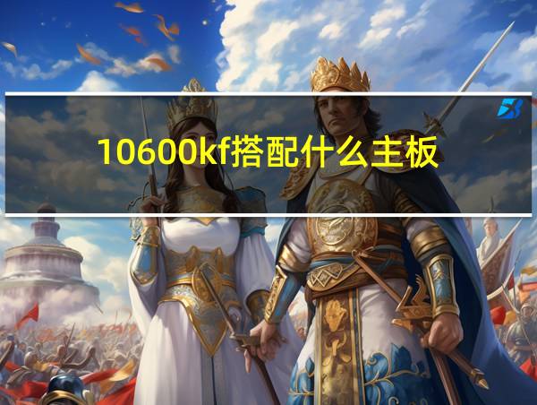 10600kf搭配什么主板的相关图片