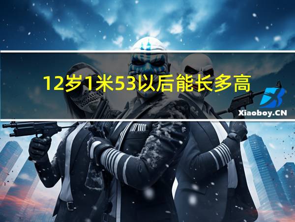 12岁1米53以后能长多高的相关图片