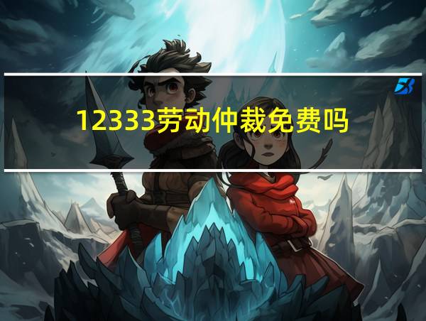 12333劳动仲裁免费吗的相关图片