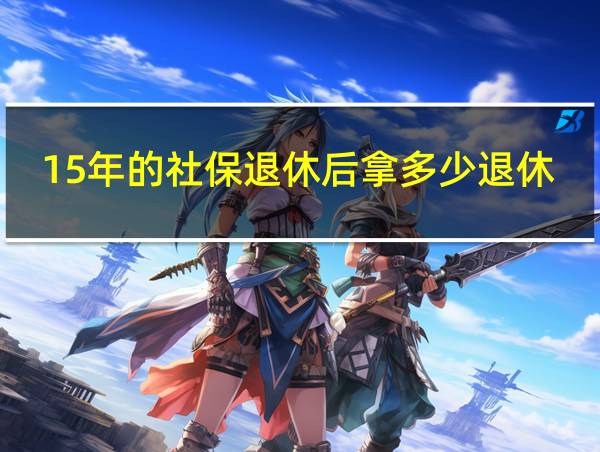 15年的社保退休后拿多少退休金的相关图片