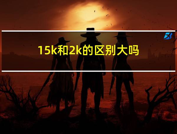 15k和2k的区别大吗的相关图片