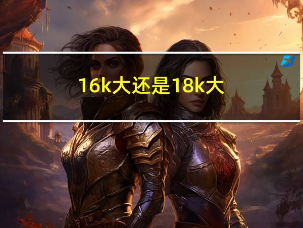 16k大还是18k大的相关图片