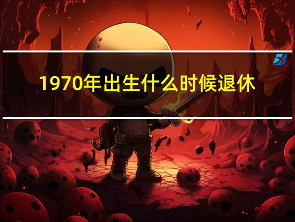 1970年出生什么时候退休的相关图片