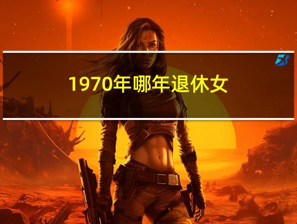 1970年哪年退休女的相关图片