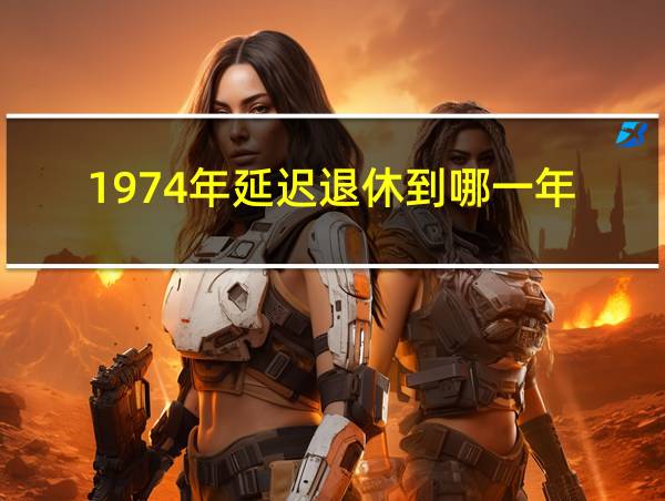 1974年延迟退休到哪一年的相关图片