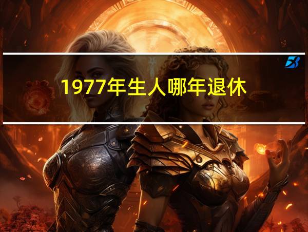 1977年生人哪年退休的相关图片