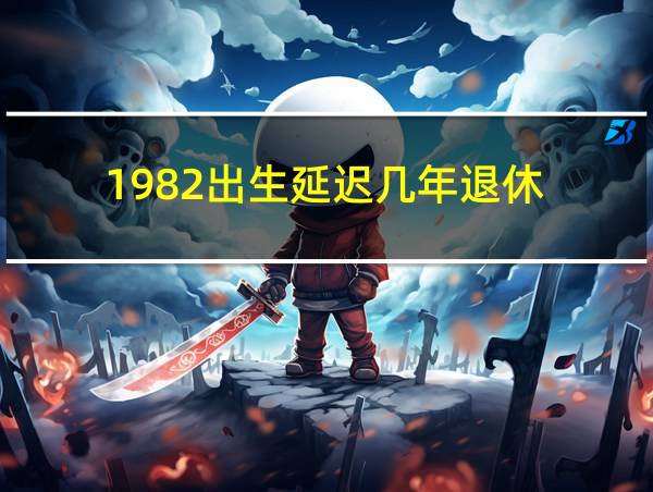 1982出生延迟几年退休的相关图片