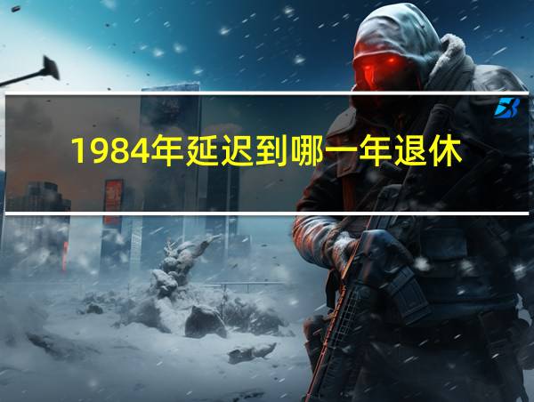 1984年延迟到哪一年退休的相关图片