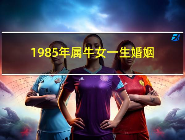 1985年属牛女一生婚姻的相关图片