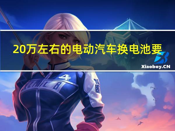 20万左右的电动汽车换电池要多少钱的相关图片