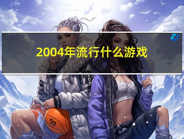 2004年流行什么游戏的相关图片