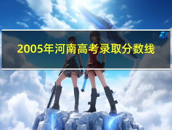 2005年河南高考录取分数线的相关图片