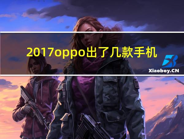 2017oppo出了几款手机的相关图片