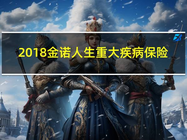 2018金诺人生重大疾病保险保哪些病的相关图片