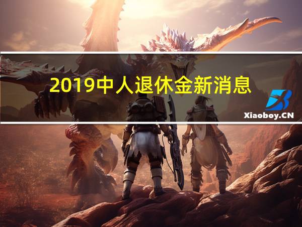 2019中人退休金新消息的相关图片