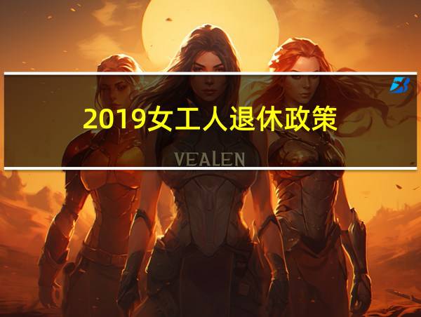 2019女工人退休政策的相关图片