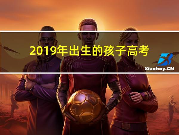 2019年出生的孩子高考的相关图片