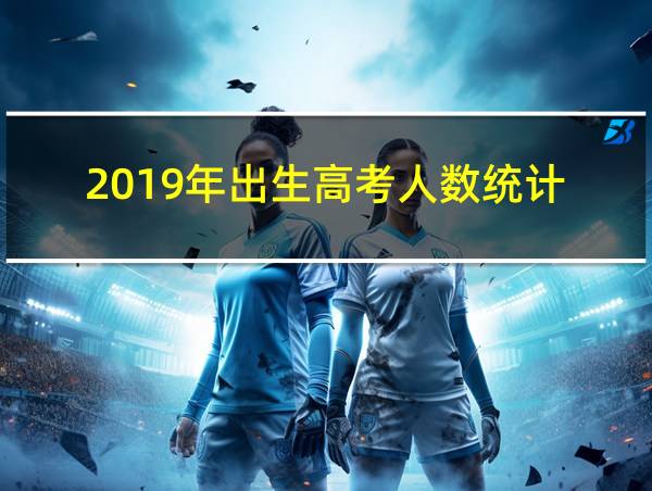 2019年出生高考人数统计的相关图片