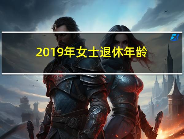 2019年女士退休年龄的相关图片