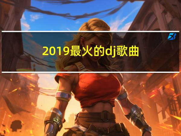 2019最火的dj歌曲的相关图片