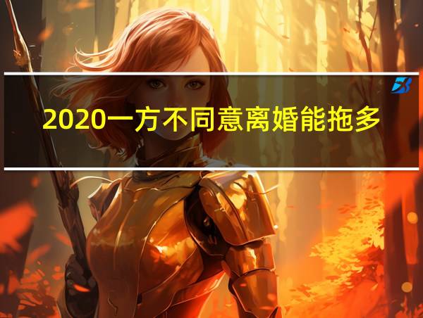 2020一方不同意离婚能拖多久的相关图片