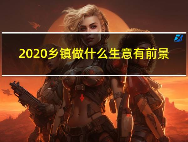 2020乡镇做什么生意有前景的相关图片