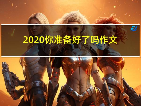 2020你准备好了吗作文的相关图片