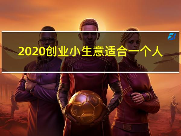 2020创业小生意适合一个人干的相关图片