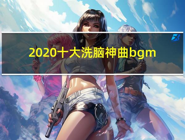 2020十大洗脑神曲bgm的相关图片