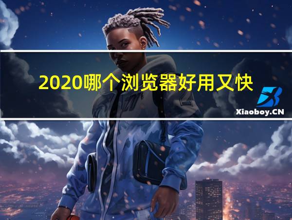 2020哪个浏览器好用又快的相关图片