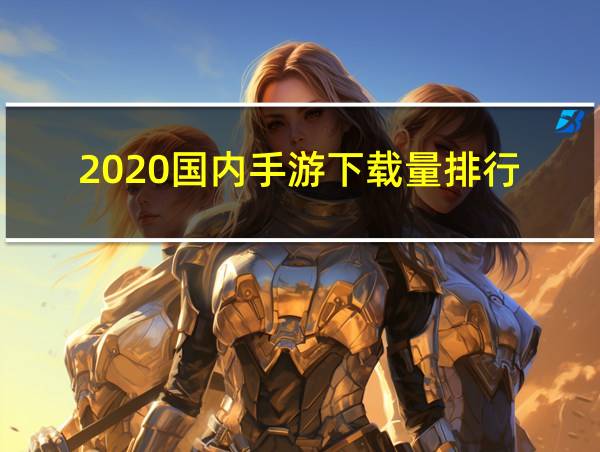 2020国内手游下载量排行的相关图片